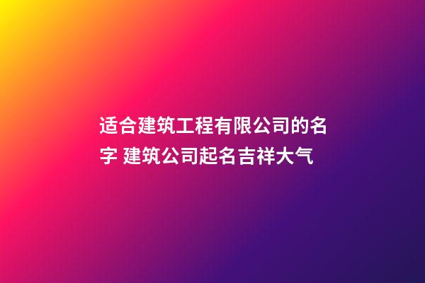 适合建筑工程有限公司的名字 建筑公司起名吉祥大气-第1张-公司起名-玄机派